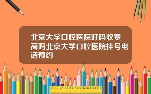 北京大学口腔医院好吗收费高吗北京大学口腔医院挂号电话预约