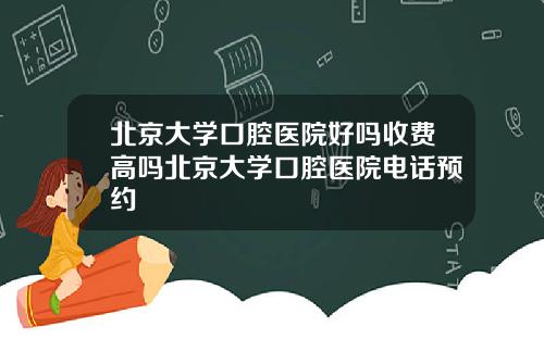 北京大学口腔医院好吗收费高吗北京大学口腔医院电话预约