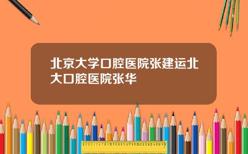 北京大学口腔医院张建运北大口腔医院张华