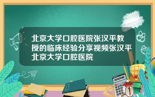 北京大学口腔医院张汉平教授的临床经验分享视频张汉平北京大学口腔医院