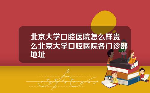 北京大学口腔医院怎么样贵么北京大学口腔医院各门诊部地址