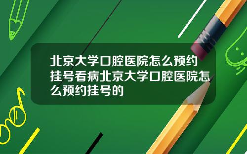 北京大学口腔医院怎么预约挂号看病北京大学口腔医院怎么预约挂号的