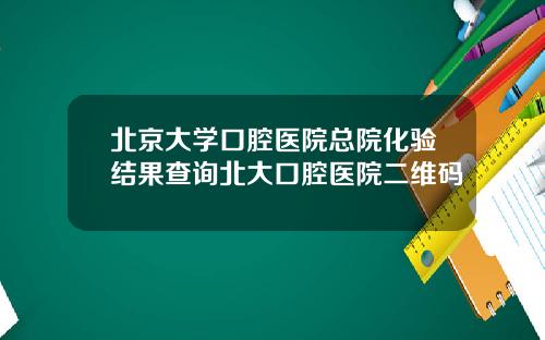 北京大学口腔医院总院化验结果查询北大口腔医院二维码