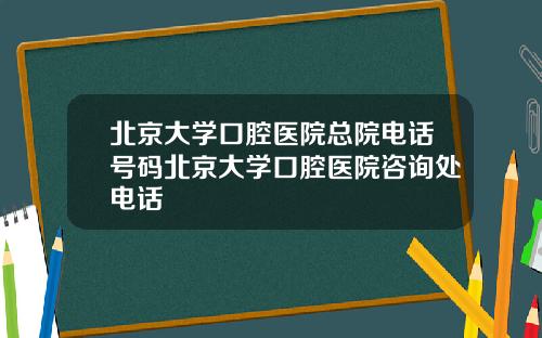 北京大学口腔医院总院电话号码北京大学口腔医院咨询处电话