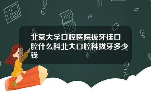 北京大学口腔医院拔牙挂口腔什么科北大口腔科拔牙多少钱
