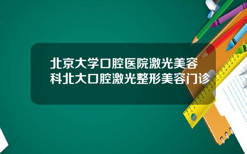 北京大学口腔医院激光美容科北大口腔激光整形美容门诊