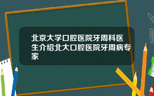 北京大学口腔医院牙周科医生介绍北大口腔医院牙周病专家