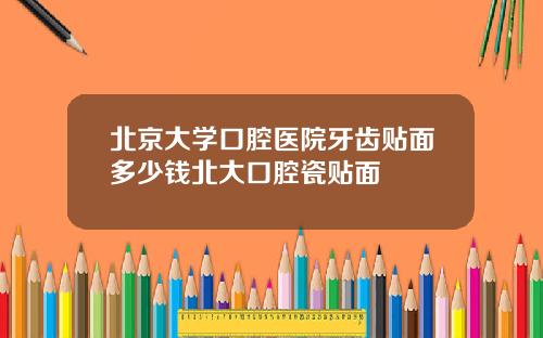 北京大学口腔医院牙齿贴面多少钱北大口腔瓷贴面