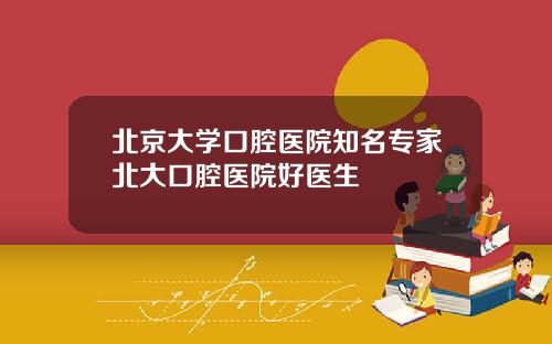 北京大学口腔医院知名专家北大口腔医院好医生