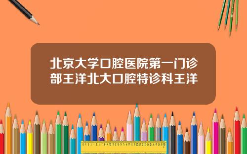 北京大学口腔医院第一门诊部王洋北大口腔特诊科王洋