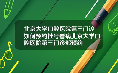 北京大学口腔医院第三门诊如何预约挂号看病北京大学口腔医院第三门诊部预约