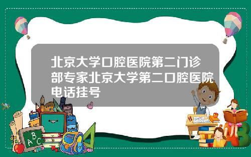 北京大学口腔医院第二门诊部专家北京大学第二口腔医院电话挂号