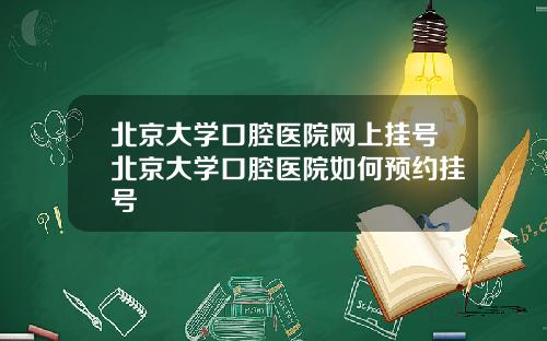 北京大学口腔医院网上挂号北京大学口腔医院如何预约挂号