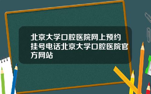 北京大学口腔医院网上预约挂号电话北京大学口腔医院官方网站