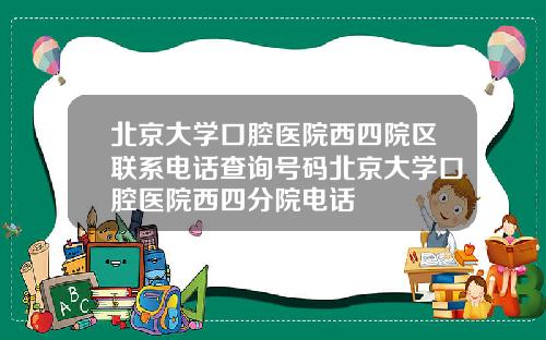 北京大学口腔医院西四院区联系电话查询号码北京大学口腔医院西四分院电话