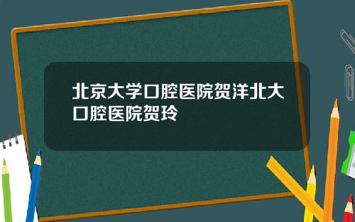 北京大学口腔医院贺洋北大口腔医院贺玲