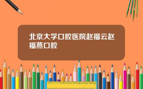 北京大学口腔医院赵福云赵福燕口腔