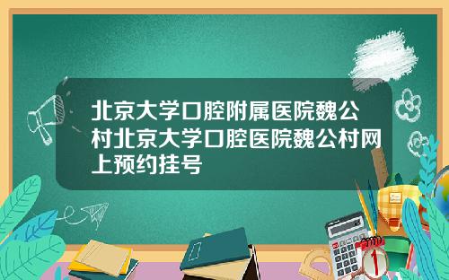 北京大学口腔附属医院魏公村北京大学口腔医院魏公村网上预约挂号