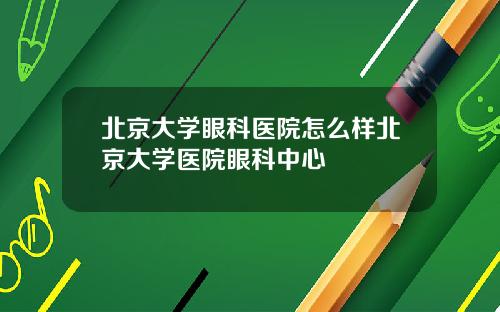 北京大学眼科医院怎么样北京大学医院眼科中心