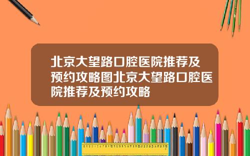 北京大望路口腔医院推荐及预约攻略图北京大望路口腔医院推荐及预约攻略
