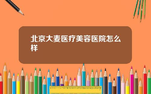 北京大麦医疗美容医院怎么样