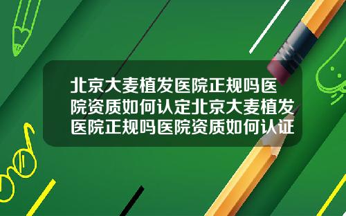 北京大麦植发医院正规吗医院资质如何认定北京大麦植发医院正规吗医院资质如何认证