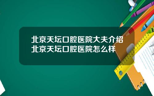 北京天坛口腔医院大夫介绍北京天坛口腔医院怎么样