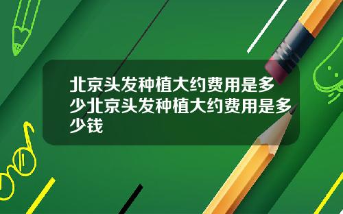 北京头发种植大约费用是多少北京头发种植大约费用是多少钱