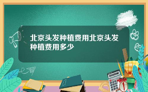 北京头发种植费用北京头发种植费用多少
