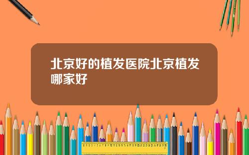 北京好的植发医院北京植发哪家好