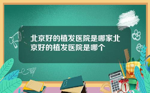 北京好的植发医院是哪家北京好的植发医院是哪个