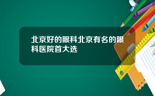北京好的眼科北京有名的眼科医院首大选
