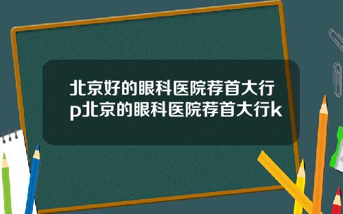 北京好的眼科医院荐首大行p北京的眼科医院荐首大行k