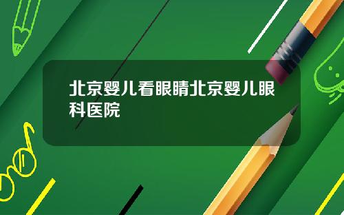 北京婴儿看眼睛北京婴儿眼科医院