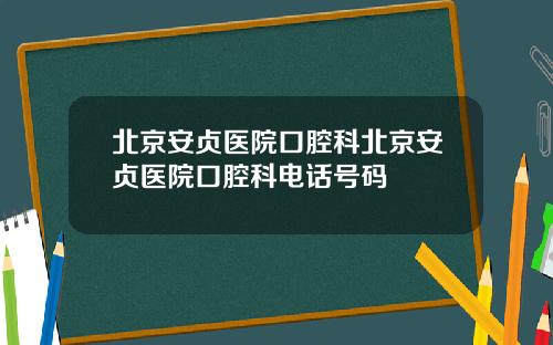 北京安贞医院口腔科北京安贞医院口腔科电话号码