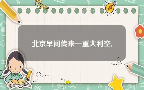 北京早间传来一重大利空.