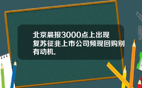 北京晨报3000点上出现复苏征兆上市公司频现回购别有动机.