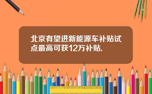 北京有望进新能源车补贴试点最高可获12万补贴.