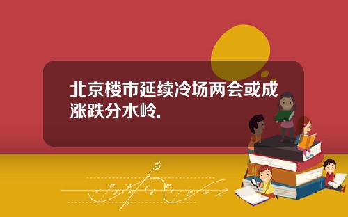 北京楼市延续冷场两会或成涨跌分水岭.