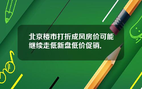 北京楼市打折成风房价可能继续走低新盘低价促销.