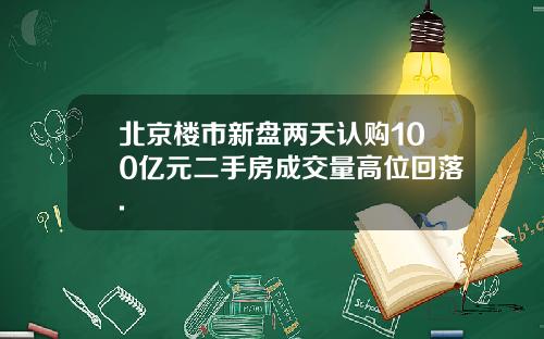 北京楼市新盘两天认购100亿元二手房成交量高位回落.