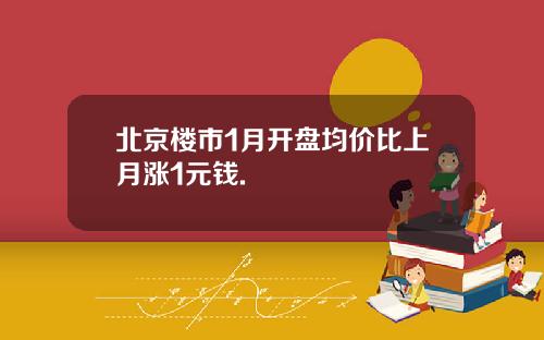 北京楼市1月开盘均价比上月涨1元钱.