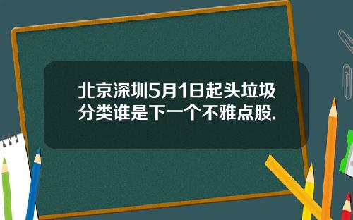 北京深圳5月1日起头垃圾分类谁是下一个不雅点股.