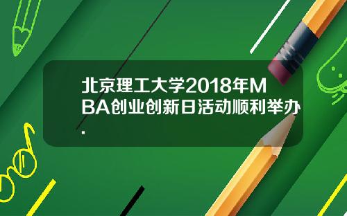 北京理工大学2018年MBA创业创新日活动顺利举办.