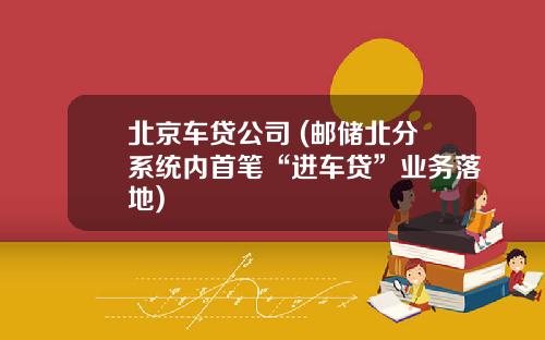北京车贷公司 (邮储北分系统内首笔“进车贷”业务落地)
