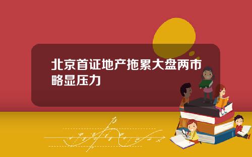 北京首证地产拖累大盘两市略显压力