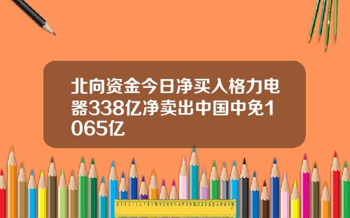 北向资金今日净买入格力电器338亿净卖出中国中免1065亿