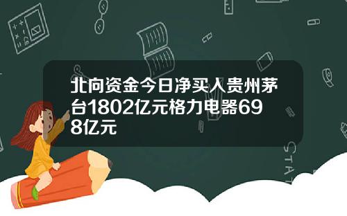 北向资金今日净买入贵州茅台1802亿元格力电器698亿元