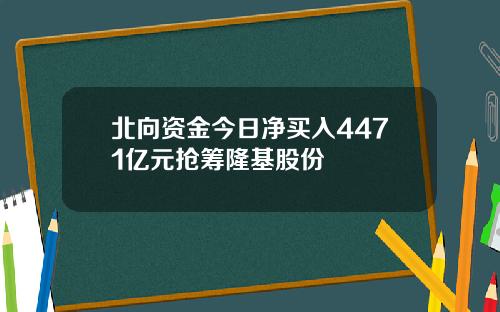 北向资金今日净买入4471亿元抢筹隆基股份