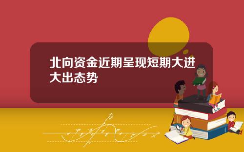 北向资金近期呈现短期大进大出态势